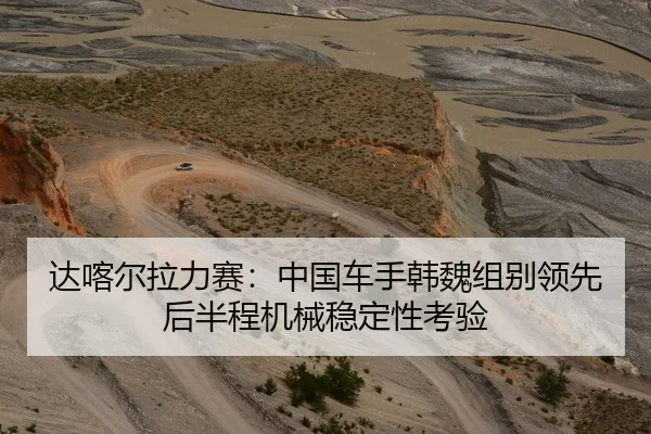 达喀尔拉力赛：中国车手韩魏组别领先后半程机械稳定性考验