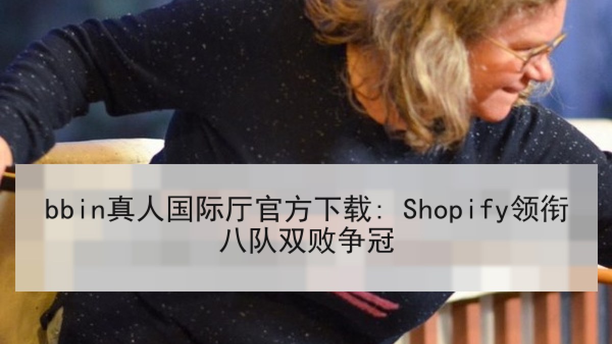 bbin真人国际厅官方下载: Shopify领衔八队双败争冠