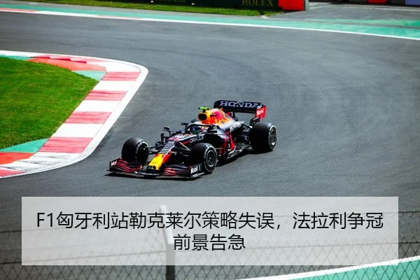 F1匈牙利站勒克莱尔策略失误，法拉利争冠前景告急