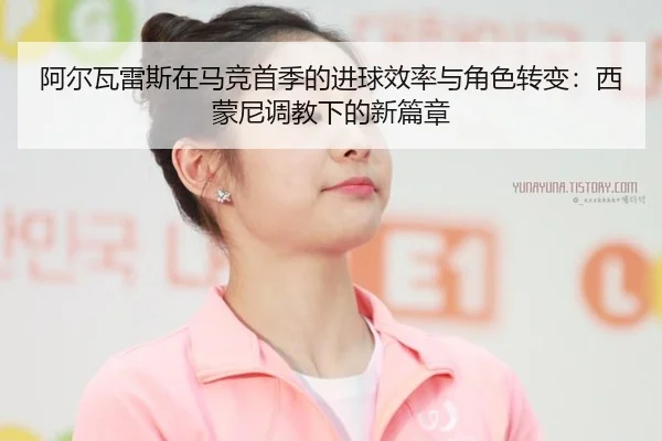 阿尔瓦雷斯在马竞首季的进球效率与角色转变：西蒙尼调教下的新篇章