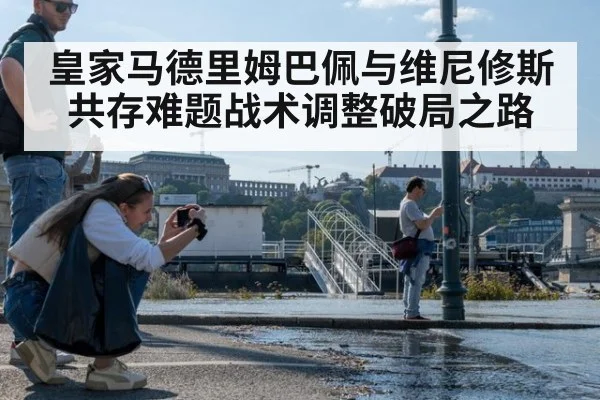 皇家马德里姆巴佩与维尼修斯共存难题战术调整破局之路