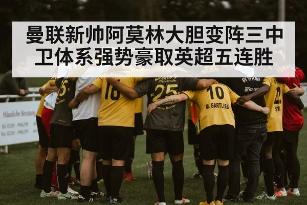 曼联新帅阿莫林大胆变阵三中卫体系强势豪取英超五连胜