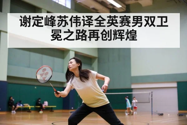 谢定峰苏伟译全英赛男双卫冕之路再创辉煌