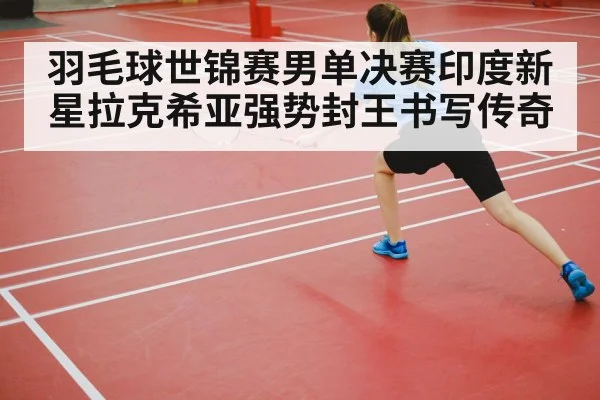 羽毛球世锦赛男单决赛印度新星拉克希亚强势封王书写传奇