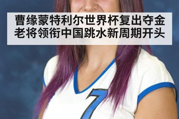 曹缘蒙特利尔世界杯复出夺金 老将领衔中国跳水新周期开头