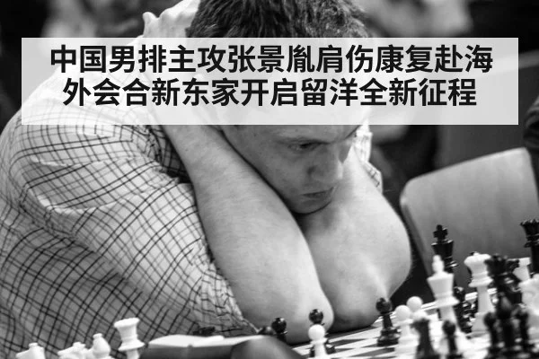 中国男排主攻张景胤肩伤康复赴海外会合新东家开启留洋全新征程